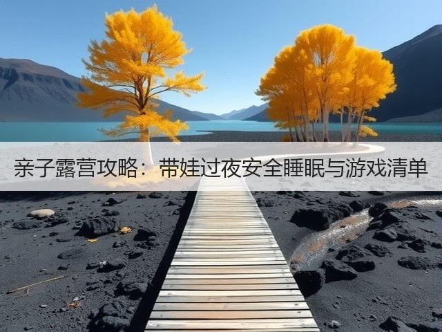 亲子露营攻略:带娃过夜安全睡眠与游戏清单(图2) 亲子露营攻略:带娃过夜安全睡眠与游戏清单(图2)