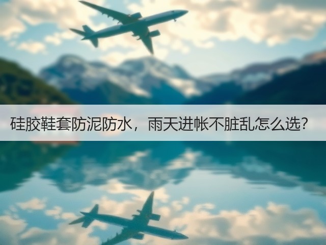 硅胶鞋套防泥防水,雨天进帐不脏乱怎么选?(图2) 硅胶鞋套防泥防水,雨天进帐不脏乱怎么选?(图2)