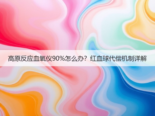 高原反应血氧仪90%怎么办?红血球代偿机制详解(图3) 高原反应血氧仪90%怎么办?红血球代偿机制详解(图3)