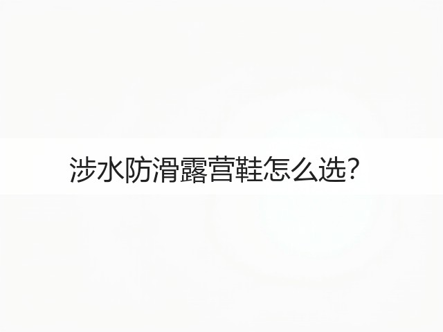 涉水防滑露营鞋怎么选?(图2) 涉水防滑露营鞋怎么选?(图2)