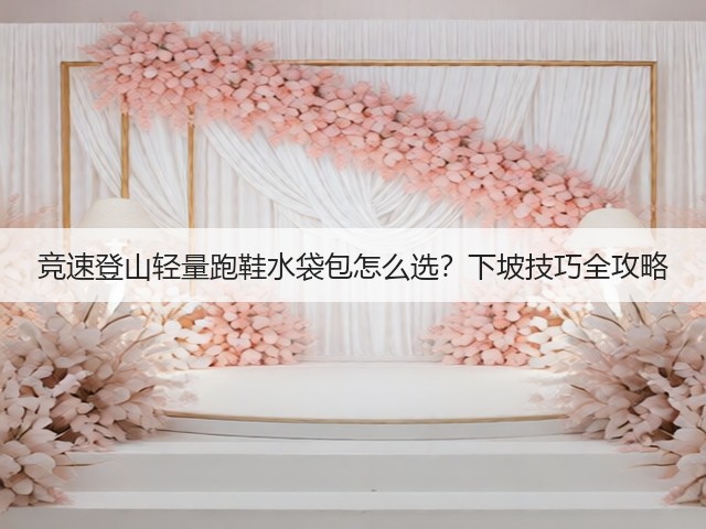 竞速登山轻量跑鞋水袋包怎么选?下坡技巧全攻略(图2) 竞速登山轻量跑鞋水袋包怎么选?下坡技巧全攻略(图2)