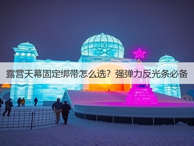 露营天幕固定绑带怎么选?强弹力反光条必备(图1) 露营天幕固定绑带怎么选?强弹力反光条必备(图1)