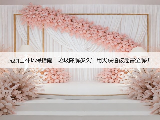 无痕山林环保指南|垃圾降解多久?用火踩植被危害全解析(图2) 无痕山林环保指南|垃圾降解多久?用火踩植被危害全解析(图2)