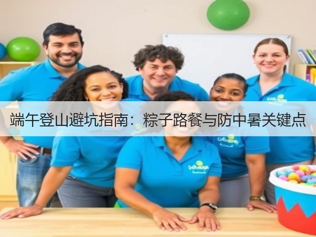 端午登山避坑指南:粽子路餐与防中暑关键点(图2) 端午登山避坑指南:粽子路餐与防中暑关键点(图2)