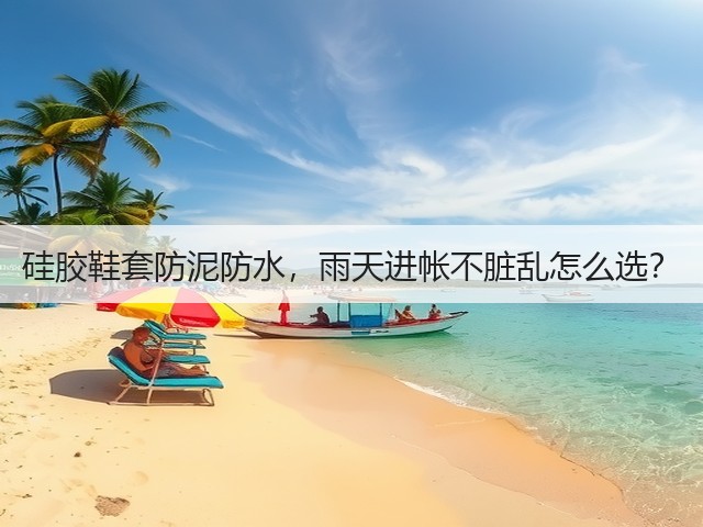硅胶鞋套防泥防水,雨天进帐不脏乱怎么选?(图1) 硅胶鞋套防泥防水,雨天进帐不脏乱怎么选?(图1)
