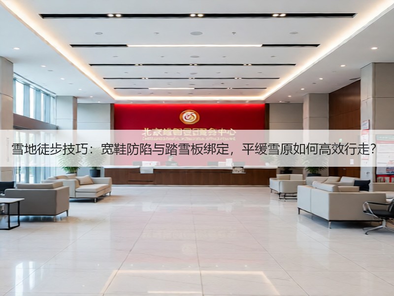 雪地徒步技巧：宽鞋防陷与踏雪板绑定，平缓雪原如何高效行走？
