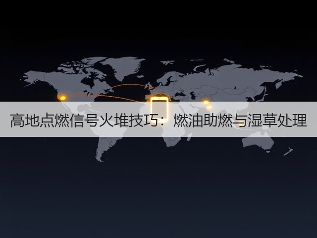 高地点燃信号火堆技巧:燃油助燃与湿草处理(图2) 高地点燃信号火堆技巧:燃油助燃与湿草处理(图2)