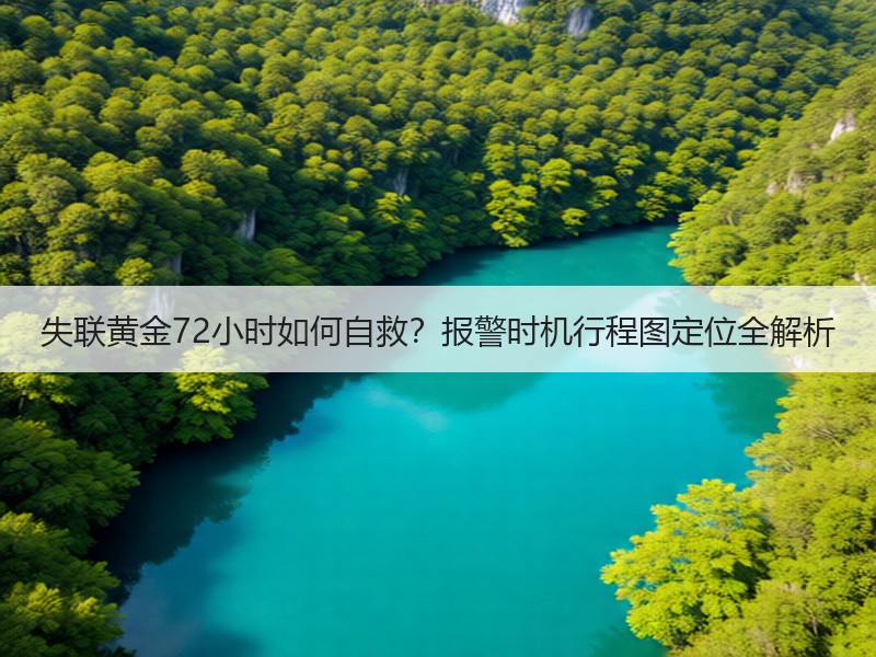 失联黄金72小时如何自救？报警时机行程图定位全解析