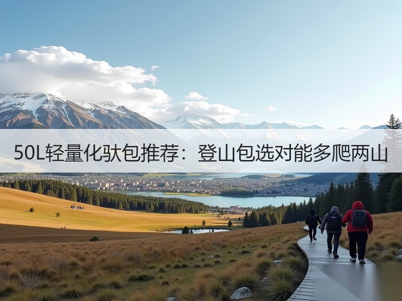 50L轻量化驮包推荐：登山包选对能多爬两山