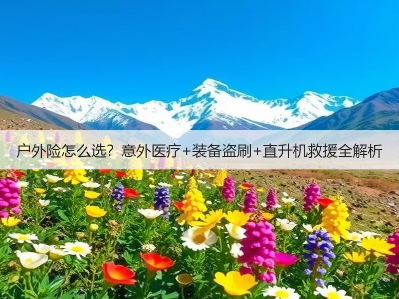 户外险怎么选？意外医疗+装备盗刷+直升机救援全解析