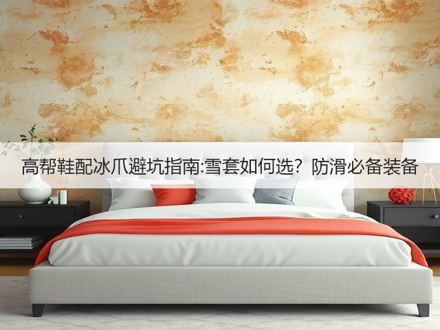 高帮鞋配冰爪避坑指南:雪套如何选?防滑必备装备(图2) 高帮鞋配冰爪避坑指南:雪套如何选?防滑必备装备(图2)