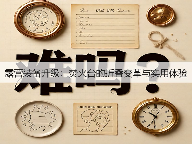 露营装备升级：焚火台的折叠变革与实用体验