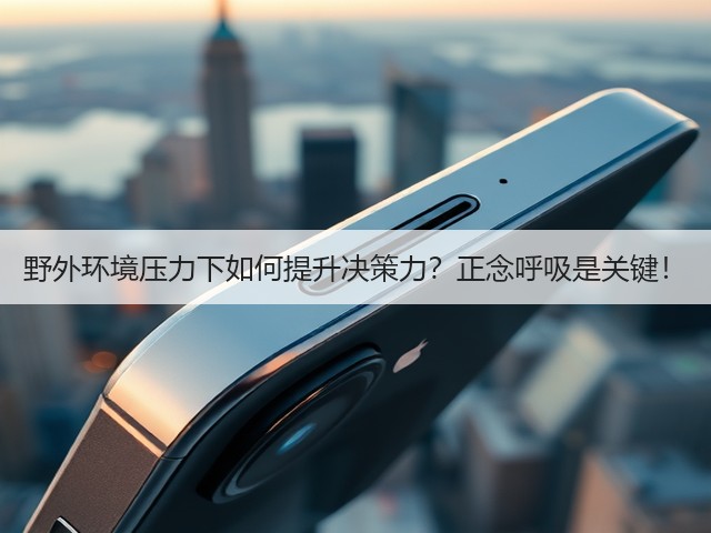 野外环境压力下如何提升决策力?正念呼吸是关键!(图3) 野外环境压力下如何提升决策力?正念呼吸是关键!(图3)