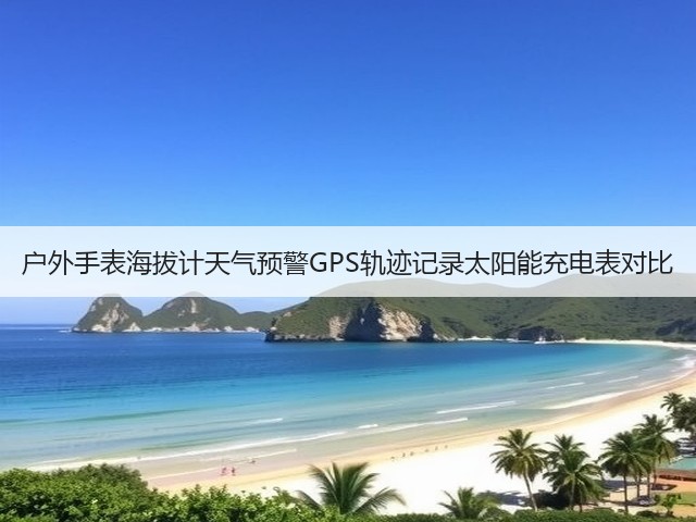 户外手表海拔计天气预警GPS轨迹记录太阳能充电表对比(图3) 户外手表海拔计天气预警GPS轨迹记录太阳能充电表对比(图3)