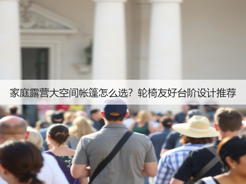 家庭露营大空间帐篷怎么选？轮椅友好台阶设计推荐