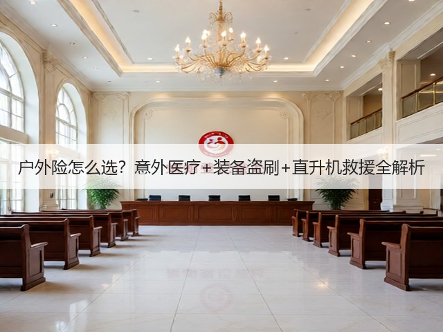 户外险怎么选?意外医疗+装备盗刷+直升机救援全解析(图1) 户外险怎么选?意外医疗+装备盗刷+直升机救援全解析(图1)