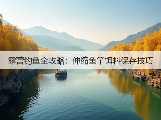 露营钓鱼全攻略:伸缩鱼竿饵料保存技巧(图3) 露营钓鱼全攻略:伸缩鱼竿饵料保存技巧(图3)