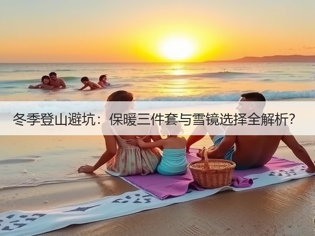 冬季登山避坑:保暖三件套与雪镜选择全解析?(图2) 冬季登山避坑:保暖三件套与雪镜选择全解析?(图2)