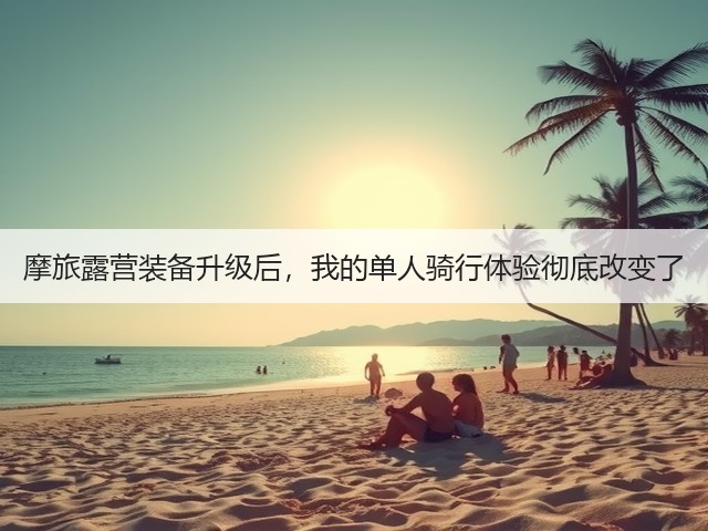 摩旅露营装备升级后,我的单人骑行体验彻底改变了(图3) 摩旅露营装备升级后,我的单人骑行体验彻底改变了(图3)