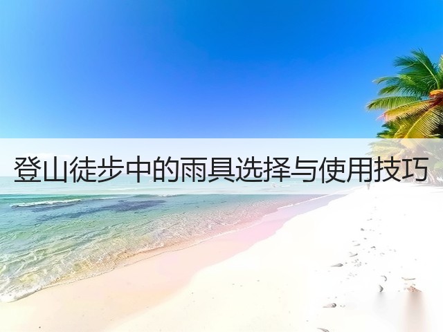 登山徒步中的雨具选择与使用技巧(图2)