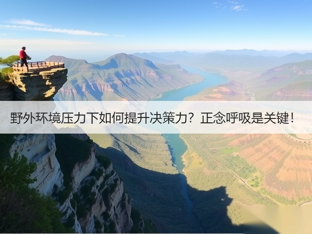 野外环境压力下如何提升决策力?正念呼吸是关键!(图2) 野外环境压力下如何提升决策力?正念呼吸是关键!(图2)