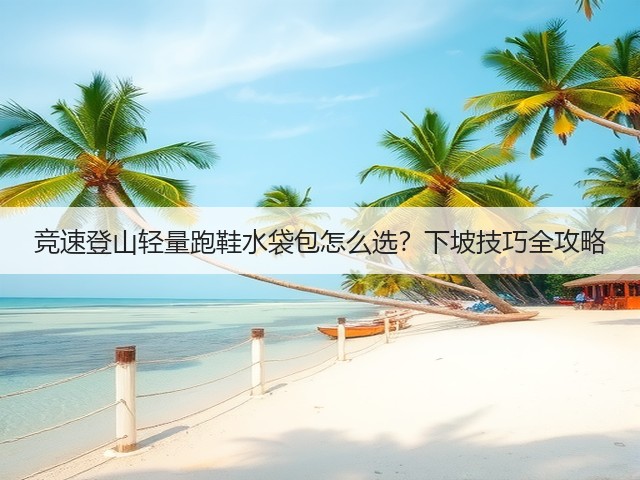 竞速登山轻量跑鞋水袋包怎么选?下坡技巧全攻略(图1) 竞速登山轻量跑鞋水袋包怎么选?下坡技巧全攻略(图1)