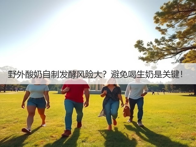野外酸奶自制发酵风险大?避免喝生奶是关键!(图2) 野外酸奶自制发酵风险大?避免喝生奶是关键!(图2)