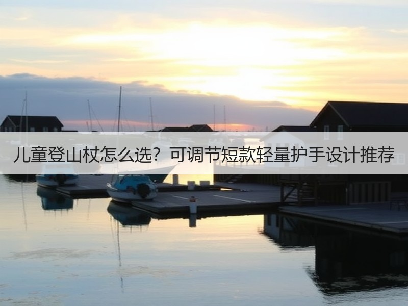 儿童登山杖怎么选？可调节短款轻量护手设计推荐
