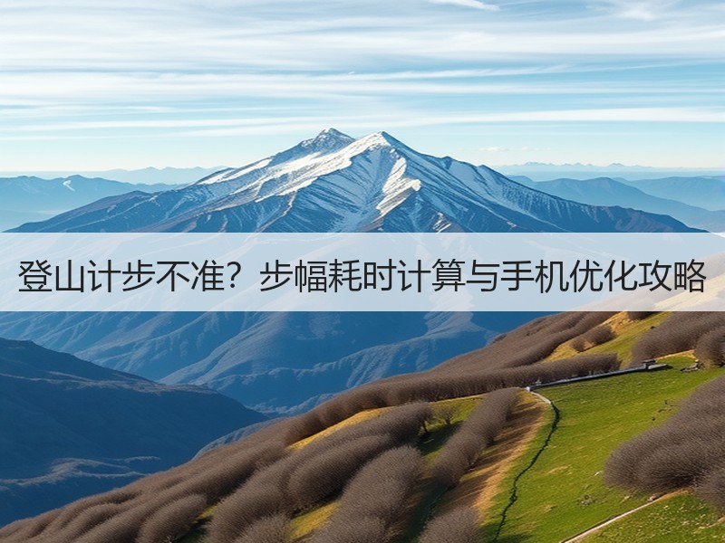 登山计步不准？步幅耗时计算与手机优化攻略
