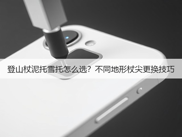登山杖泥托雪托怎么选?不同地形杖尖更换技巧(图2) 登山杖泥托雪托怎么选?不同地形杖尖更换技巧(图2)